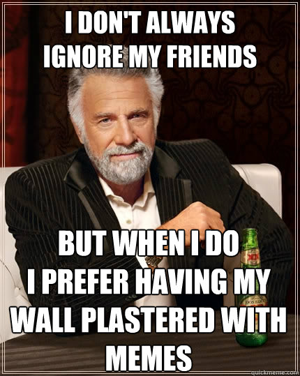 I don't always
ignore my friends But when I do
I prefer having my wall plastered with memes  The Most Interesting Man In The World
