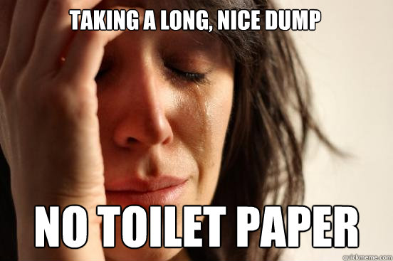 Taking a long, nice dump no toilet paper  First World Problems