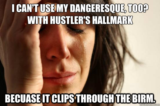 I can't use my Dangeresque, too? with Hustler's hallmark becuase it clips through the birm.  First World Problems