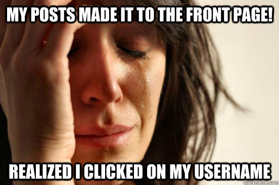 my posts made it to the front page! realized i clicked on my username  First World Problems