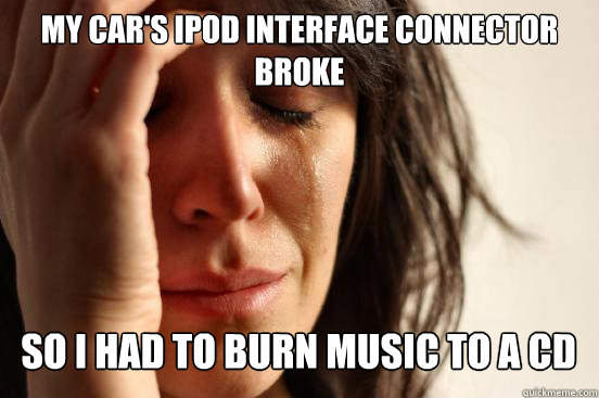 MY CAR'S IPOD INTERFACE CONNECTOR BROKE SO I HAD TO BURN MUSIC TO A CD Caption 3 goes here  First World Problems