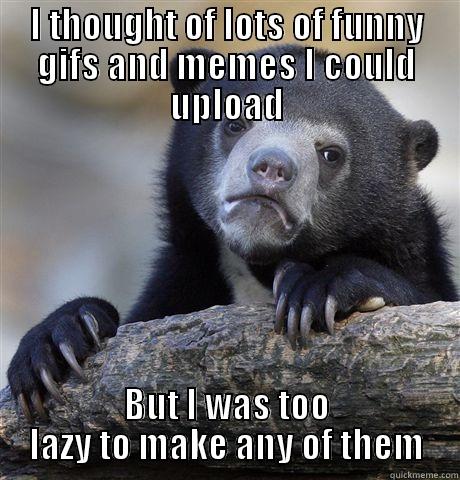 I THOUGHT OF LOTS OF FUNNY GIFS AND MEMES I COULD UPLOAD BUT I WAS TOO LAZY TO MAKE ANY OF THEM Confession Bear