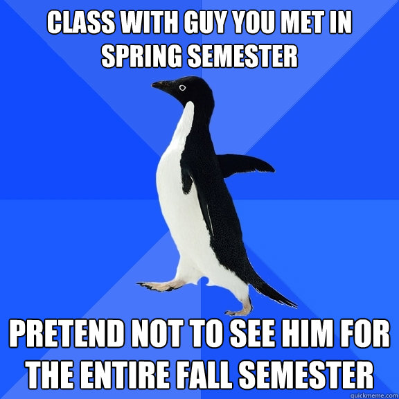 Class with guy you met in spring semester Pretend not to see him for the entire fall semester  Socially Awkward Penguin