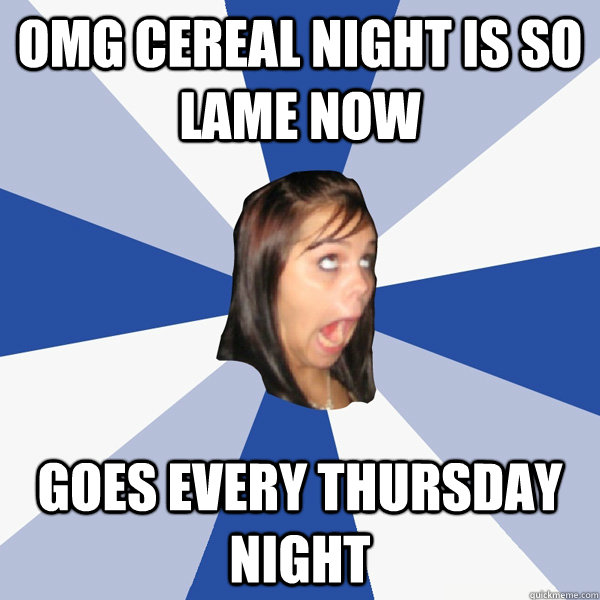omg cereal night is so lame now goes every thursday night  Annoying Facebook Girl