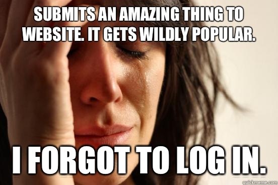 Submits an amazing thing to website. It gets wildly popular. I forgot to log in.   First World Problems