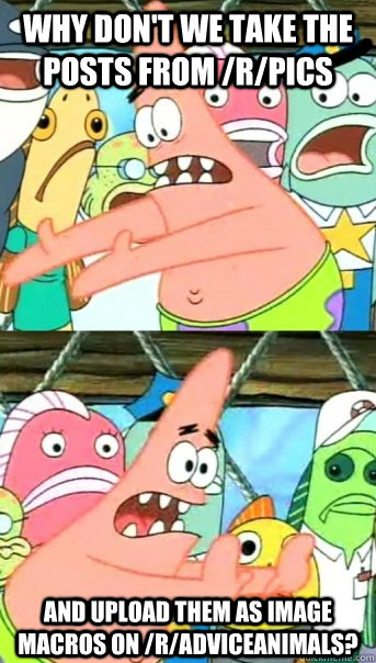 Why don't we take the posts from /r/pics and upload them as image macros on /r/adviceanimals?  Push it somewhere else Patrick