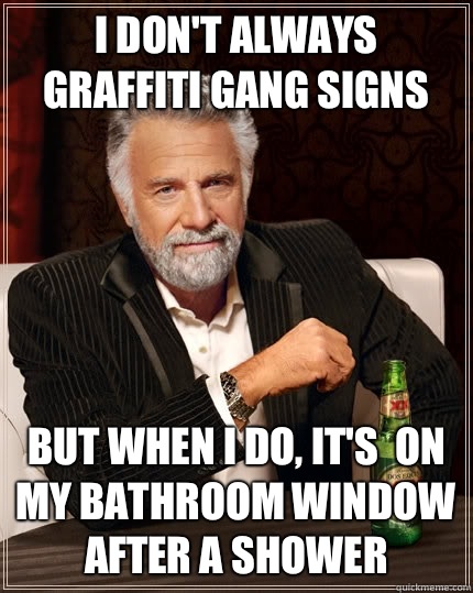 I don't always graffiti gang signs  but when I do, It's  on my bathroom window after a shower  The Most Interesting Man In The World