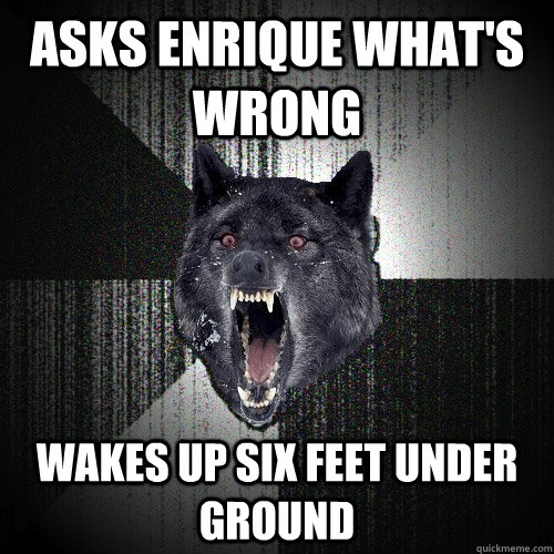 asks enrique what's wrong wakes up six feet under ground  Insanity Wolf