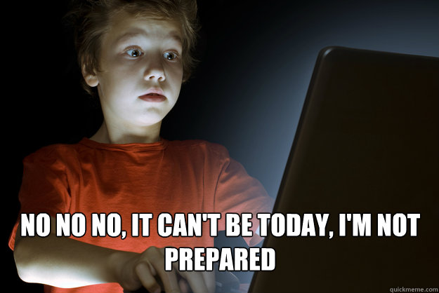  no no no, it can't be today, I'm not prepared  scared first day on the internet kid