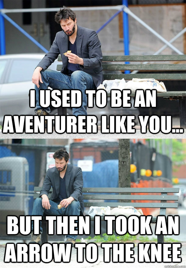 I used to be an aventurer like you... but then i took an arrow to the knee  Sad Keanu