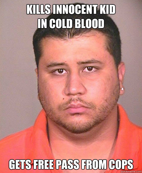 KILLS INNOCENT KID 
IN COLD BLOOD GETS FREE PASS FROM COPS  ASSHOLE George Zimmerman