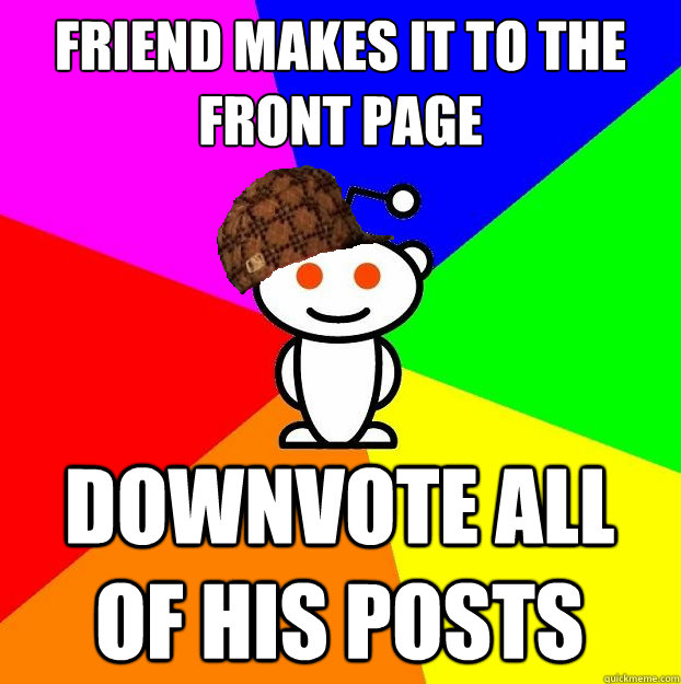 friend makes it to the front page downvote all of his posts  Scumbag Redditor