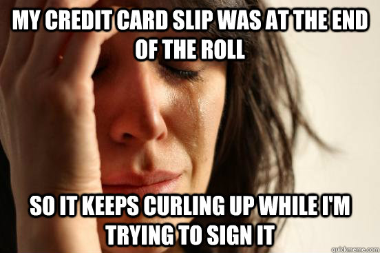 my credit card slip was at the end of the roll so it keeps curling up while i'm trying to sign it  First World Problems