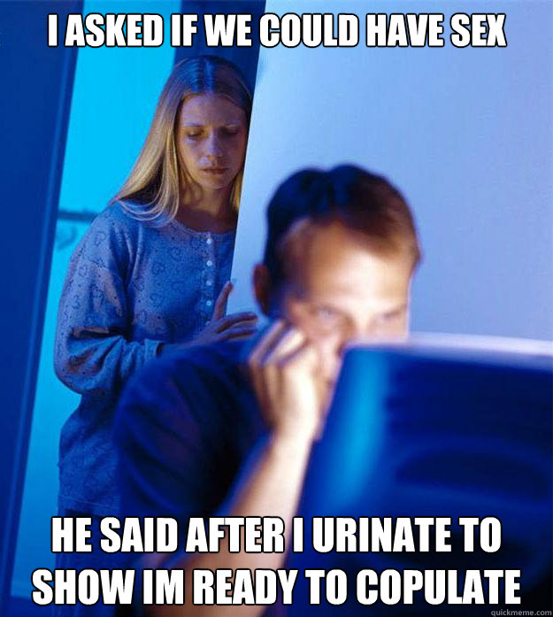 I asked if we could have sex he said after i urinate to show im ready to copulate  Redditors Wife