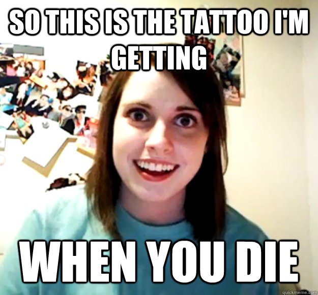 so this is the tattoo i'm getting when you die  Overly Attached Girlfriend