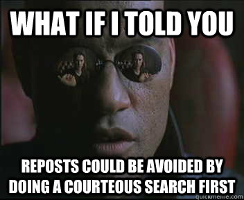 What if I told you reposts could be avoided by doing a courteous search first - What if I told you reposts could be avoided by doing a courteous search first  Morpheus SC