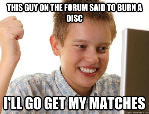 This guy on the forum said to burn a disc I'll go get my matches  