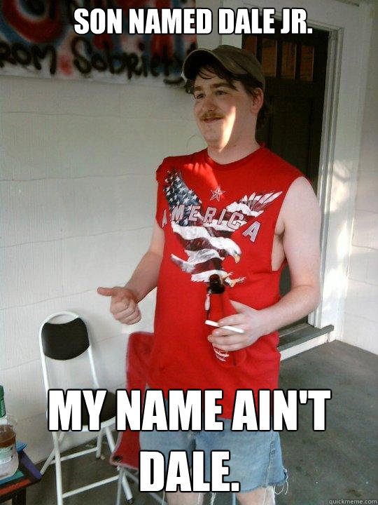 Son named dale jr.  My name ain't Dale.  Redneck Randal
