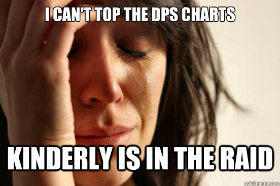 I can't top the dps charts kinderly is in the raid  First World Problems