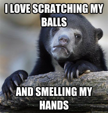 I love scratching my balls and smelling my hands - I love scratching my balls and smelling my hands  confessionbear