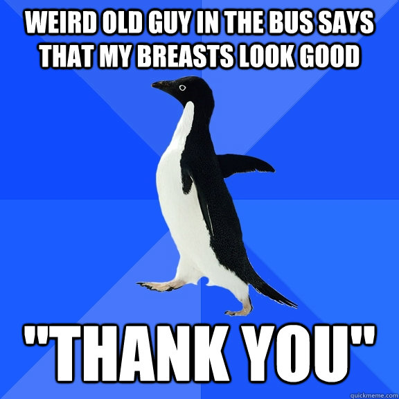 Weird old guy in the bus says that my breasts look good 