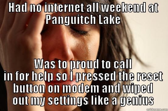 HAD NO INTERNET ALL WEEKEND AT PANGUITCH LAKE WAS TO PROUD TO CALL IN FOR HELP SO I PRESSED THE RESET BUTTON ON MODEM AND WIPED OUT MY SETTINGS LIKE A GENIUS First World Problems