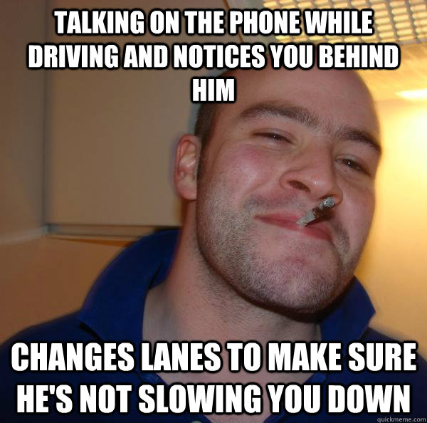 Talking on the phone while driving and notices you behind him changes lanes to make sure he's not slowing you down - Talking on the phone while driving and notices you behind him changes lanes to make sure he's not slowing you down  Misc