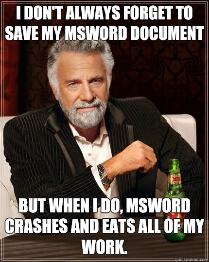 I don't always forget to save my MSWord document but when I do, MSWord crashes and eats all of my work.  The Most Interesting Man In The World