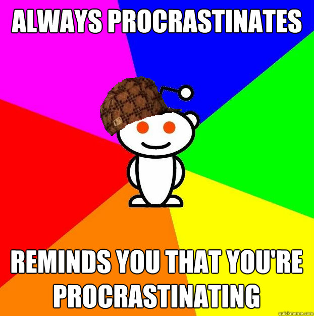 Always procrastinates Reminds you that you're procrastinating   Scumbag Redditor