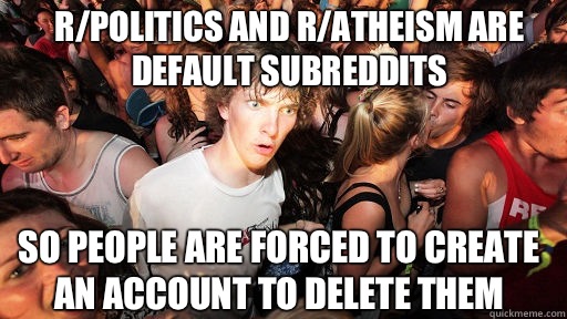 R/politics and r/atheism are default subreddits So people are forced to create an account to delete them  Sudden Clarity Clarence