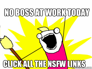 no boss at work today click all the nsfw links  All The Things