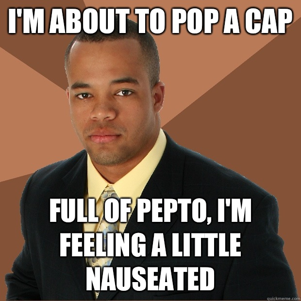 I'm about to pop a cap Full of pepto, I'm feeling a little nauseated  Successful Black Man