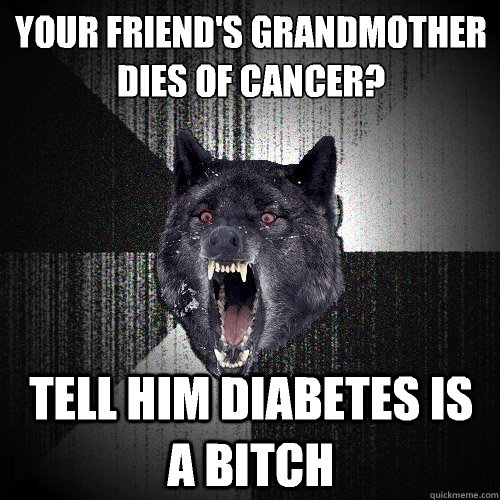 Your friend's grandmother dies of cancer? Tell him diabetes is a bitch   Insanity Wolf