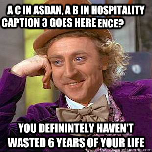a C in asdan, a B in hospitality and spoony science? you definintely haven't wasted 6 years of your life Caption 3 goes here  Creepy Wonka