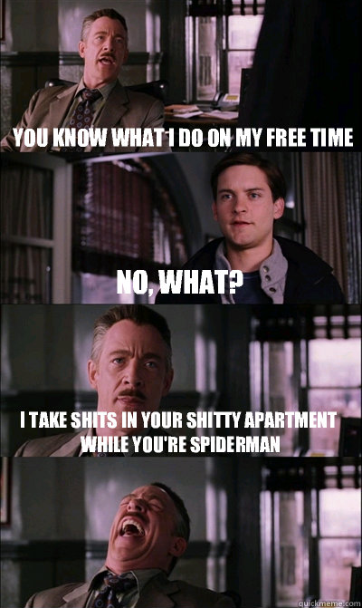 you know what i do on my free time no, what? I take shits in your shitty apartment while you're spiderman   JJ Jameson