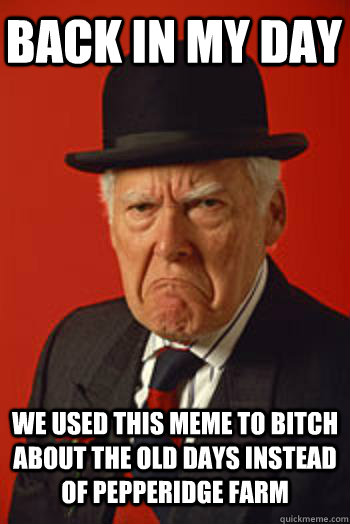 BACK IN MY DAY WE used this meme to bitch about the old days instead of pepperidge farm  Pissed old guy