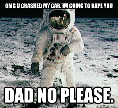 omg u crashed my car. im going to rape you DAD NO PLEASE.  Moonbase Alpha Astronaut