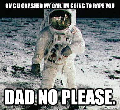 omg u crashed my car. im going to rape you DAD NO PLEASE.  