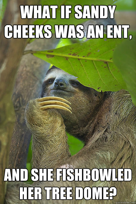 what if Sandy cheeks was an ent, and she fishbowled her tree dome?  Philososloth