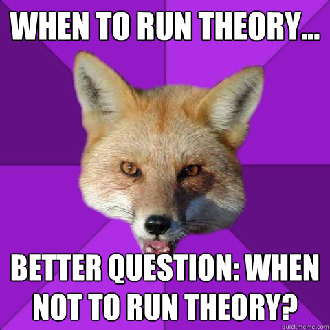 When to run theory... Better question: when NOT to run theory?  Forensics Fox