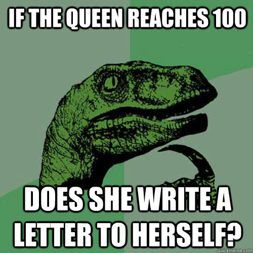 If the Queen Reaches 100 Does she write a letter to herself? - If the Queen Reaches 100 Does she write a letter to herself?  Philosoraptor