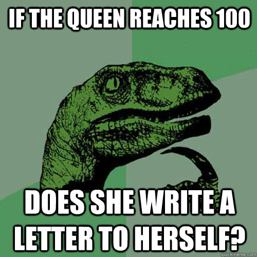 If the Queen Reaches 100 Does she write a letter to herself?  Philosoraptor