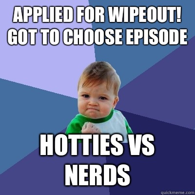 Applied for wipeout! Got to choose episode Hotties vs nerds  Success Kid