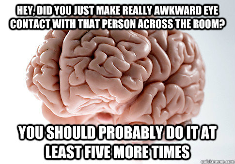 Hey, did you just make really awkward eye contact with that person across the room? you should probably do it at least five more times  Scumbag Brain