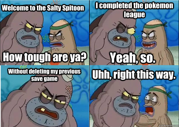 Welcome to the Salty Spitoon How tough are ya? I completed the pokemon league Yeah, so. Without deleting my previous save game Uhh, right this way. - Welcome to the Salty Spitoon How tough are ya? I completed the pokemon league Yeah, so. Without deleting my previous save game Uhh, right this way.  Salty Spitoon Drum Corps