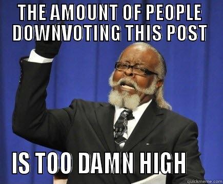 THE AMOUNT OF PEOPLE DOWNVOTING THIS POST IS TOO DAMN HIGH      Too Damn High
