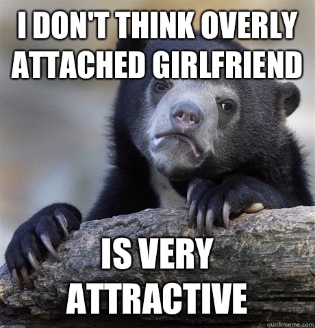 I don't think overly attached girlfriend Is very attractive  Confession Bear