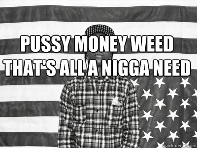 PUSSY MONEY WEED
THAT'S ALL A NIGGA NEED
 - PUSSY MONEY WEED
THAT'S ALL A NIGGA NEED
  ASAPROCKY