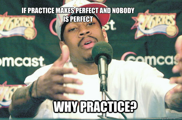 why practice? if practice makes perfect and nobody is perfect  - why practice? if practice makes perfect and nobody is perfect   Allen Iverson Practice