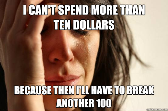 I can't spend more than
ten dollars Because then i'll have to break another 100   First World Problems